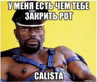 у меня есть чем тебе закрить рот calista