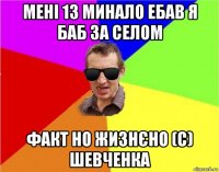 мені 13 минало ебав я баб за селом факт но жизнєно (с) шевченка