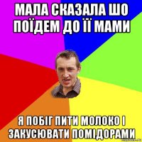 мала сказала шо поїдем до її мами я побіг пити молоко і закусювати помідорами