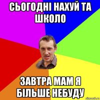 сьогодні нахуй та школо завтра мам я більше небуду