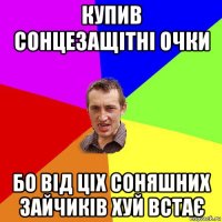 купив сонцезащітні очки бо від ціх соняшних зайчиків хуй встає