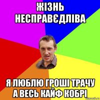 жізнь несправєдліва я люблю гроші трачу а весь кайф кобрі