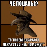 че поцаны? "в твоем возрасте лекарство нее поможет"