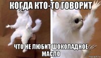 когда кто-то говорит что не любит шоколадное масло