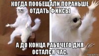 когда пообещали пораньше отдать фиксы а до конца рабочего дня остался час.