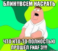 блин!!всем насрать что кто-то полностью прошёл fnaf 3!!!