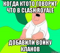 когда ктото говорит что в clash royale добавили войну кланов