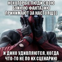 некоторые люди свою буйную фантазию принимают за настоящее и дико удивляются, когда что-то не по их сценарию