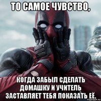 то самое чувство, когда забыл сделать домашку и учитель заставляет тебя показать её.