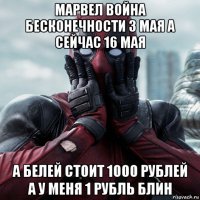 марвел война бесконечности 3 мая а сейчас 16 мая а белей стоит 1000 рублей а у меня 1 рубль блин