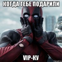 когда тебе подарили vip-ку