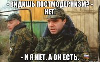 - видишь постмодернизм? - нет. - и я нет. а он есть.