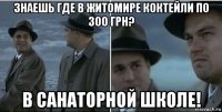 знаешь где в житомире коктейли по 300 грн? в санаторной школе!