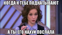 когда к тебе подкатывают а ты его нахуй послала