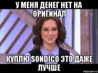 у меня денег нет на оригинал куплю sondico это даже лучше