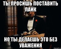 ты просишь поставить лайк но ты делаешь это без уважения