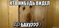 кто нибудь видел баху???