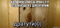 коли прогулюєш урокі,і тут зталкуєшся з дірєктором 