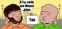 А ты знав шо Маша дура Так