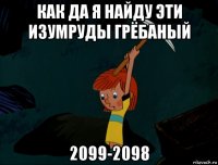 как да я найду эти изумруды грёбаный 2099-2098