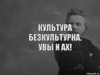 Культура безкультурна. Увы и ах!