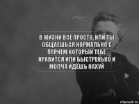 В жизни все просто. Или ты общаешься нормально с парнем который тебе нравится или быстренько и молча идёшь нахуй