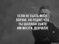 Если не ебать мозг парню, он решит что ты шалава! Ебите им мозги, девчата!