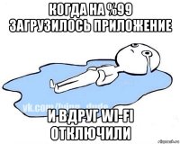 когда на %99 загрузилось приложение и вдруг wi-fi отключили