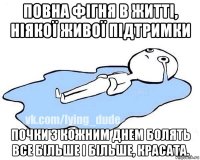 повна фігня в житті, ніякої живої підтримки почки з кожним днем болять все більше і більше, красата.