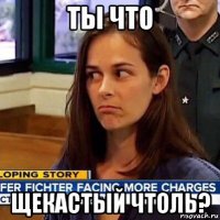 ты что щекастый чтоль?