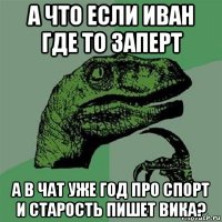 а что если иван где то заперт а в чат уже год про спорт и старость пишет вика?