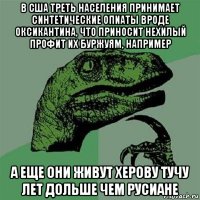 в сша треть населения принимает синтетические опиаты вроде оксикантина, что приносит нехилый профит их буржуям, например а еще они живут херову тучу лет дольше чем русиане