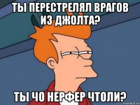 ты перестрелял врагов из джолта? ты чо нерфер чтоли?