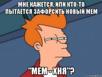 мне кажется, или кто-то пытается зафорсить новый мем "мем - хня"?