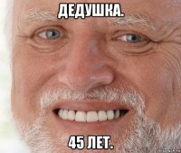 дедушка. 45 лет.