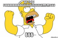 да тыы говняяяяяяяххаааааааааааа!!!!! !!!! 666 666