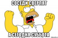 соседи сверлят а сегодня суббота