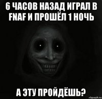 6 часов назад играл в fnaf и прошёл 1 ночь а эту пройдёшь?