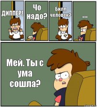 ДИППЕР! Чо надо? Билл человек? ... Мей. Ты с ума сошла?