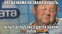 когда мама позвала кушать и ты сделал эйс с дигла одной пулей