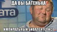 да вы батенька импиральный бивалентелист