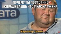 почему ты постоянно спрашиваешь что у нас на ужин? 