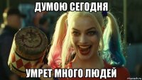 думою сегодня умрет много людей