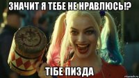 значит я тебе не нравлюсь!? тiбе пизда