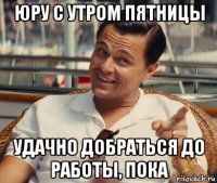 юру с утром пятницы удачно добраться до работы, пока