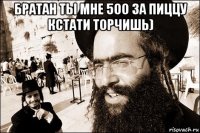 братан ты мне 500 за пиццу кстати торчишь) 