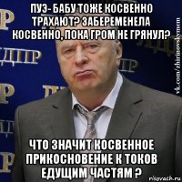 пуэ- бабу тоже косвенно трахают? забеременела косвенно, пока гром не грянул? что значит косвенное прикосновение к токов едущим частям ?