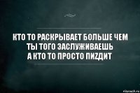 Кто то раскрывает больше чем ты того заслуживаешь
А кто то просто пиZдит