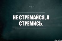 Не стремайся, а стремись.