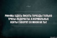 Рифмы здесь писать горазды только трусы-педерасты. А нормальные кенты говорят со мной на ты!